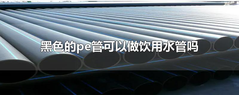 黑色的pe管能當(dāng)飲用水管用嗎？